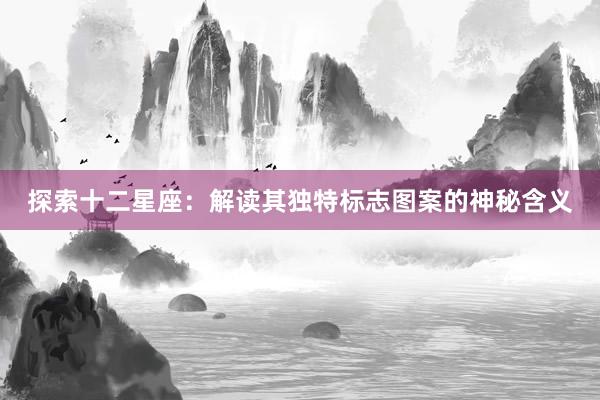 探索十二星座：解读其独特标志图案的神秘含义