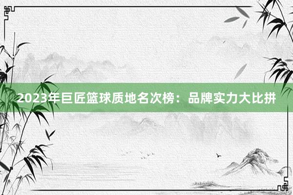 2023年巨匠篮球质地名次榜：品牌实力大比拼