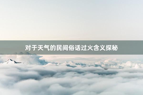 对于天气的民间俗话过火含义探秘